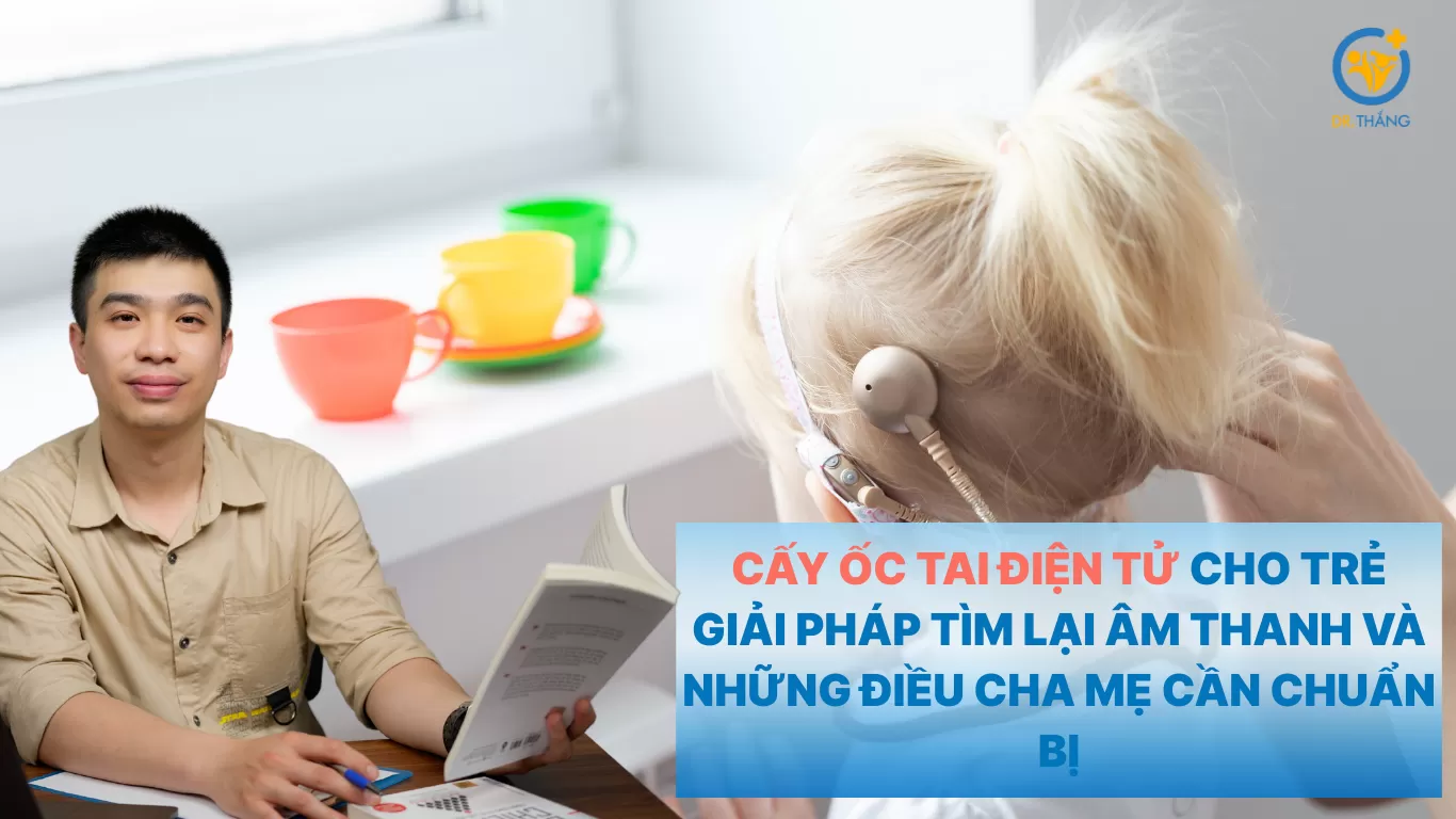 Cấy ốc tai điện tử cho trẻ: Giải pháp tìm lại âm thanh và những điều cha mẹ cần chuẩn bị