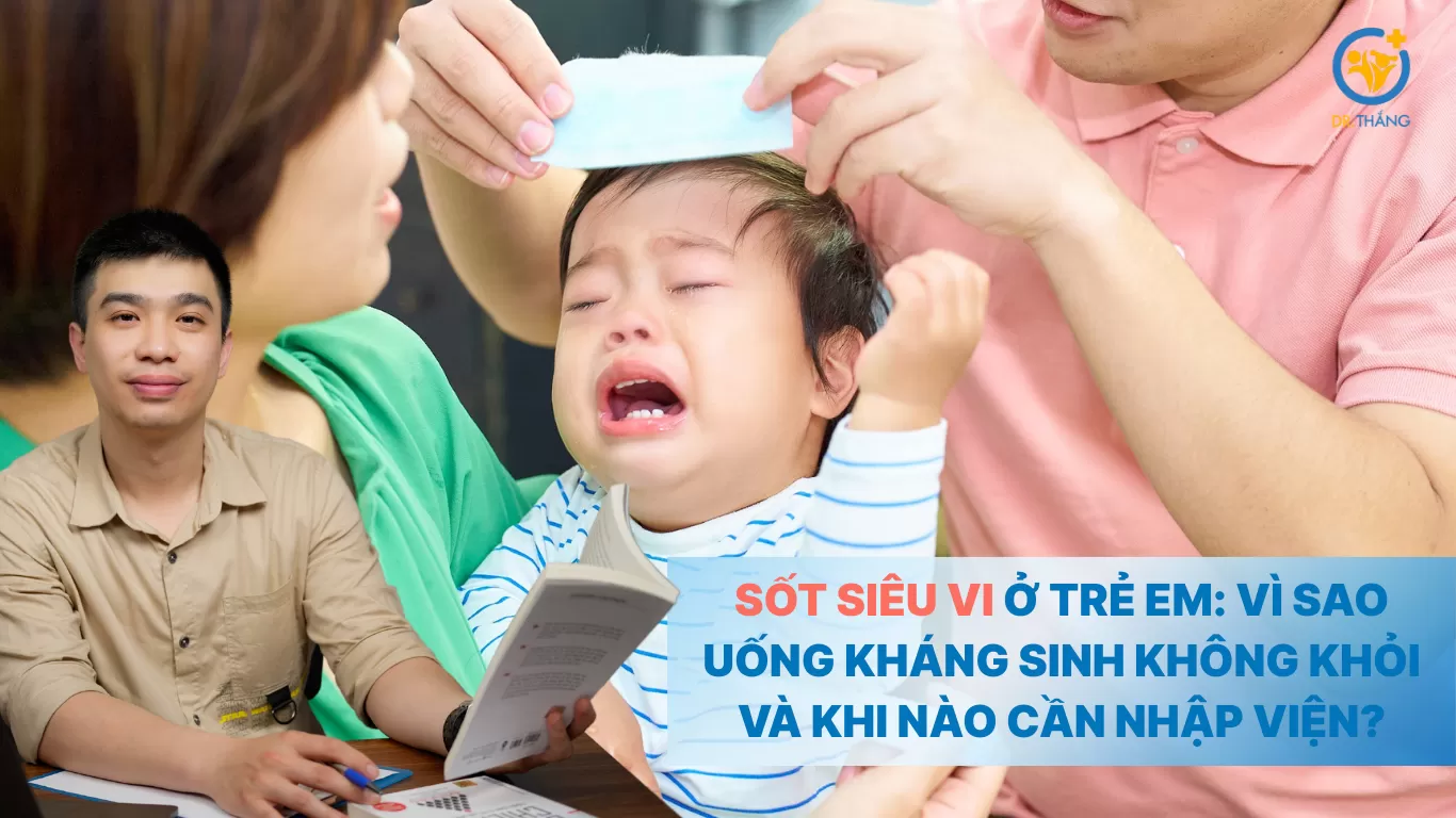 Sốt siêu vi ở trẻ em: Vì sao uống kháng sinh không khỏi và khi nào cần nhập viện?